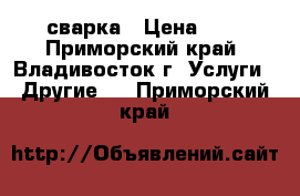 сварка › Цена ­ 1 - Приморский край, Владивосток г. Услуги » Другие   . Приморский край